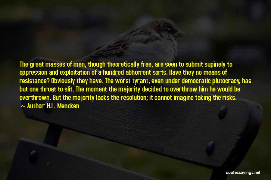 H.L. Mencken Quotes: The Great Masses Of Men, Though Theoretically Free, Are Seen To Submit Supinely To Oppression And Exploitation Of A Hundred