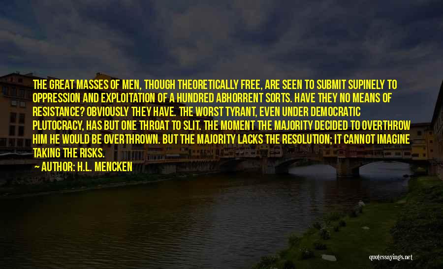 H.L. Mencken Quotes: The Great Masses Of Men, Though Theoretically Free, Are Seen To Submit Supinely To Oppression And Exploitation Of A Hundred