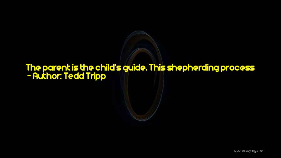 Tedd Tripp Quotes: The Parent Is The Child's Guide. This Shepherding Process Helps A Child To Understand Himself And The World In Which