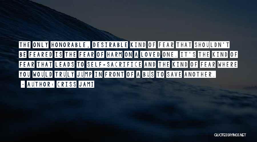 Criss Jami Quotes: The Only Honorable, Desirable Kind Of Fear That Shouldn't Be Feared Is The Fear Of Harm On A Loved One.