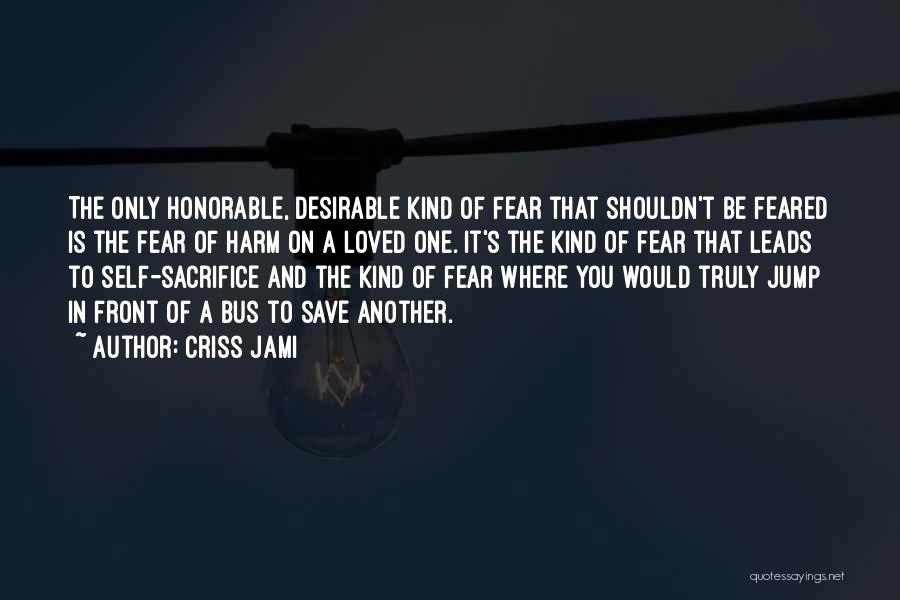 Criss Jami Quotes: The Only Honorable, Desirable Kind Of Fear That Shouldn't Be Feared Is The Fear Of Harm On A Loved One.