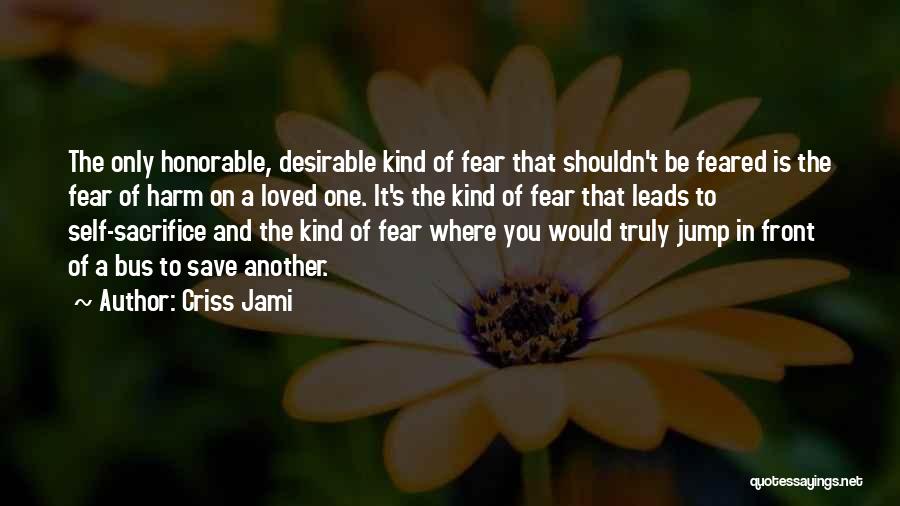 Criss Jami Quotes: The Only Honorable, Desirable Kind Of Fear That Shouldn't Be Feared Is The Fear Of Harm On A Loved One.