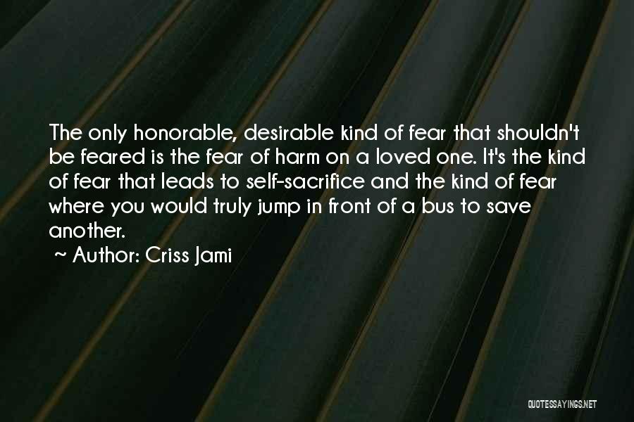 Criss Jami Quotes: The Only Honorable, Desirable Kind Of Fear That Shouldn't Be Feared Is The Fear Of Harm On A Loved One.