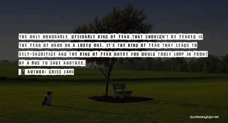 Criss Jami Quotes: The Only Honorable, Desirable Kind Of Fear That Shouldn't Be Feared Is The Fear Of Harm On A Loved One.