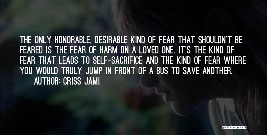 Criss Jami Quotes: The Only Honorable, Desirable Kind Of Fear That Shouldn't Be Feared Is The Fear Of Harm On A Loved One.