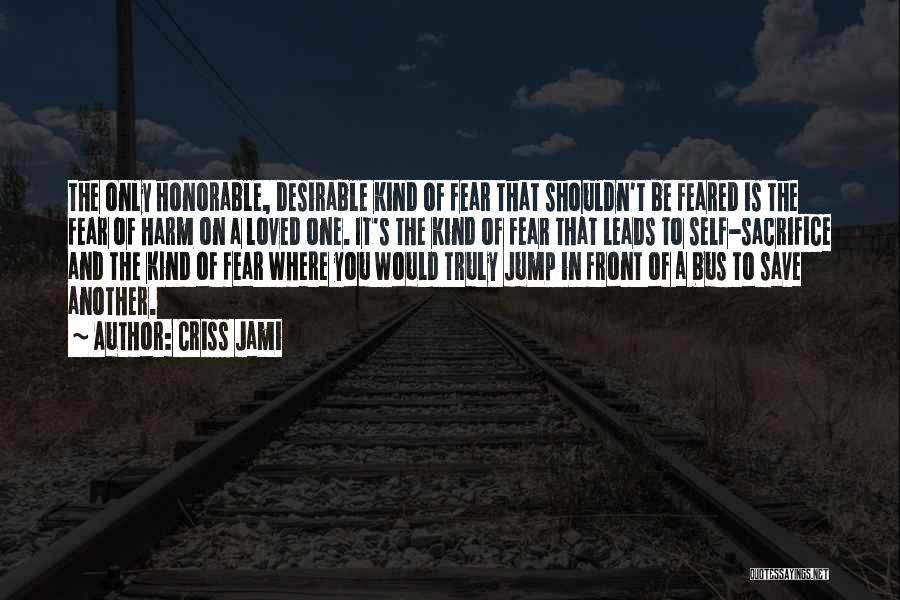 Criss Jami Quotes: The Only Honorable, Desirable Kind Of Fear That Shouldn't Be Feared Is The Fear Of Harm On A Loved One.