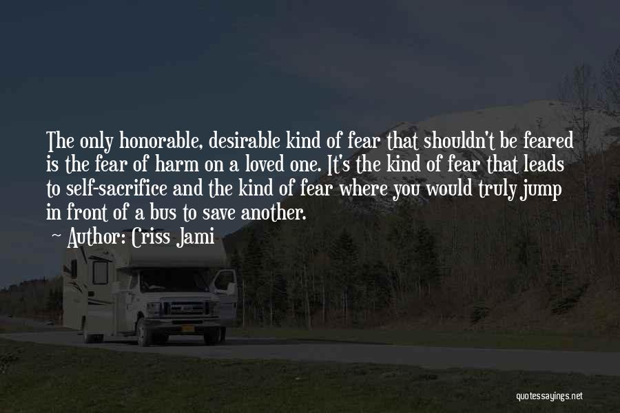 Criss Jami Quotes: The Only Honorable, Desirable Kind Of Fear That Shouldn't Be Feared Is The Fear Of Harm On A Loved One.