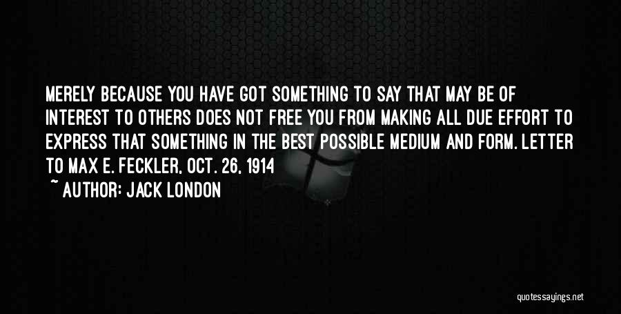 Jack London Quotes: Merely Because You Have Got Something To Say That May Be Of Interest To Others Does Not Free You From