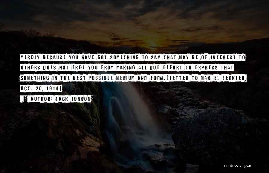 Jack London Quotes: Merely Because You Have Got Something To Say That May Be Of Interest To Others Does Not Free You From