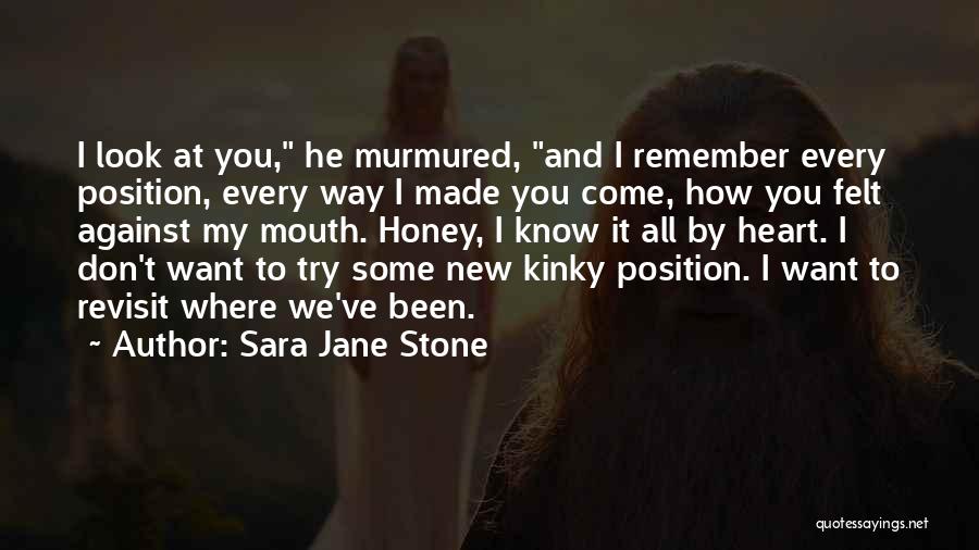 Sara Jane Stone Quotes: I Look At You, He Murmured, And I Remember Every Position, Every Way I Made You Come, How You Felt