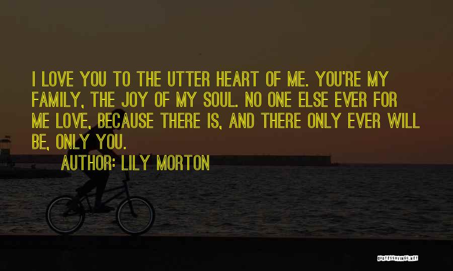 Lily Morton Quotes: I Love You To The Utter Heart Of Me. You're My Family, The Joy Of My Soul. No One Else