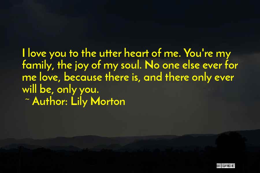 Lily Morton Quotes: I Love You To The Utter Heart Of Me. You're My Family, The Joy Of My Soul. No One Else