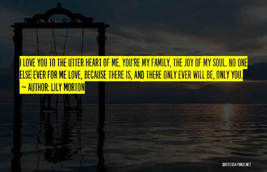 Lily Morton Quotes: I Love You To The Utter Heart Of Me. You're My Family, The Joy Of My Soul. No One Else