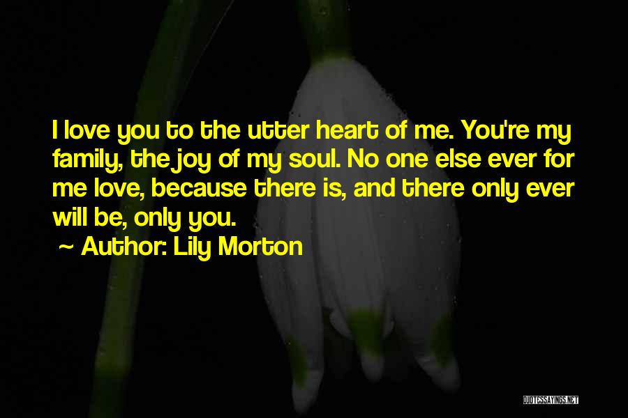 Lily Morton Quotes: I Love You To The Utter Heart Of Me. You're My Family, The Joy Of My Soul. No One Else