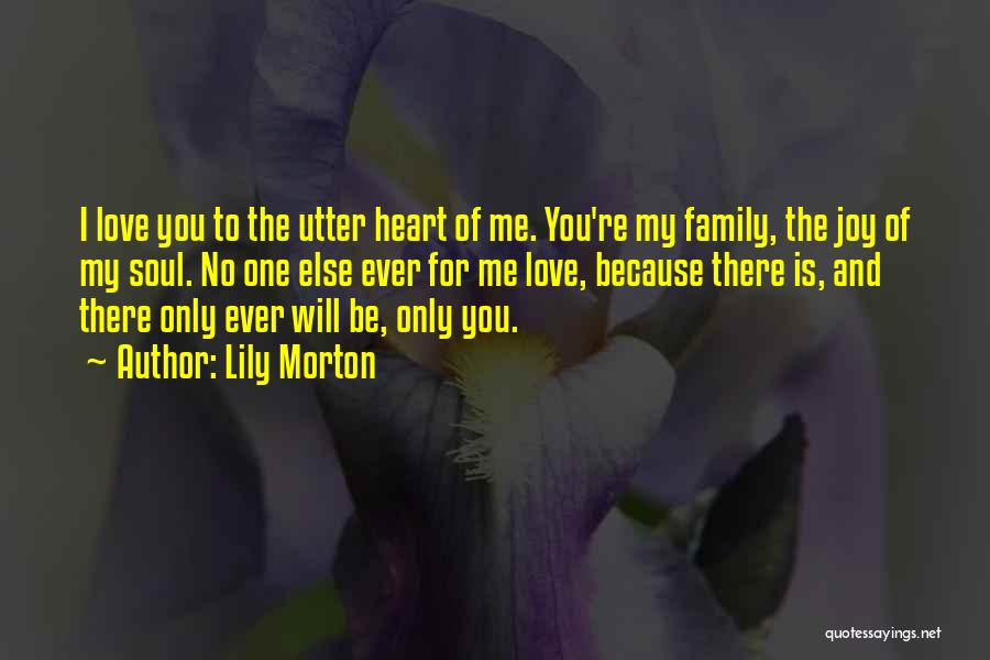 Lily Morton Quotes: I Love You To The Utter Heart Of Me. You're My Family, The Joy Of My Soul. No One Else