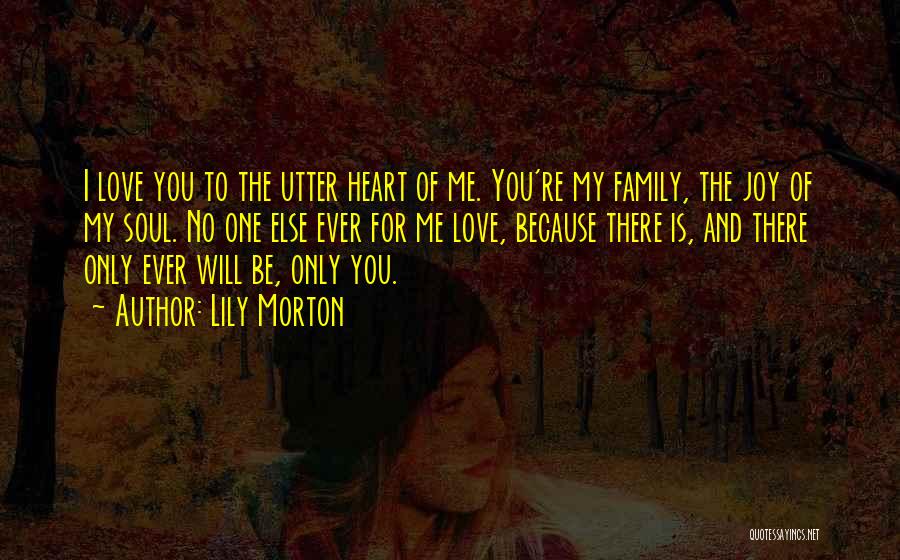 Lily Morton Quotes: I Love You To The Utter Heart Of Me. You're My Family, The Joy Of My Soul. No One Else