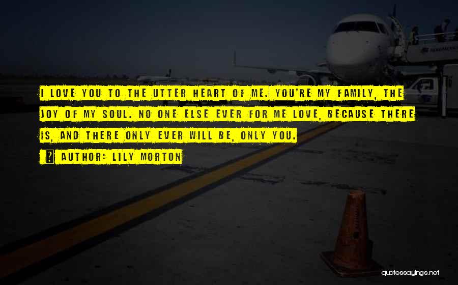 Lily Morton Quotes: I Love You To The Utter Heart Of Me. You're My Family, The Joy Of My Soul. No One Else