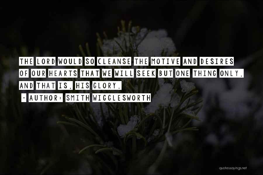 Smith Wigglesworth Quotes: The Lord Would So Cleanse The Motive And Desires Of Our Hearts That We Will Seek But One Thing Only,