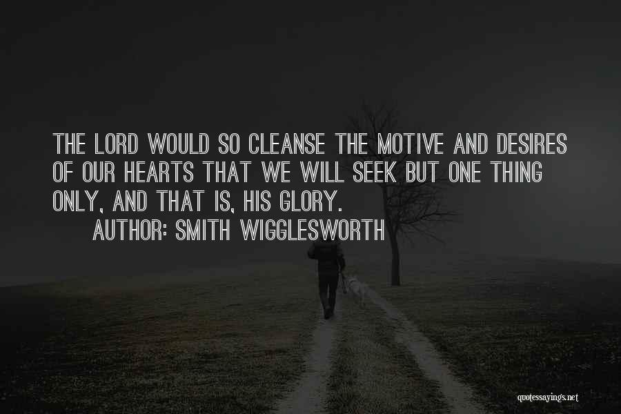 Smith Wigglesworth Quotes: The Lord Would So Cleanse The Motive And Desires Of Our Hearts That We Will Seek But One Thing Only,