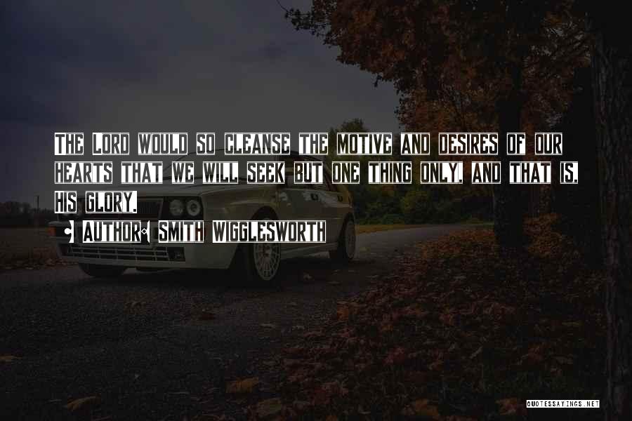 Smith Wigglesworth Quotes: The Lord Would So Cleanse The Motive And Desires Of Our Hearts That We Will Seek But One Thing Only,