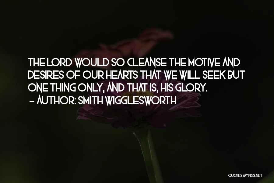 Smith Wigglesworth Quotes: The Lord Would So Cleanse The Motive And Desires Of Our Hearts That We Will Seek But One Thing Only,