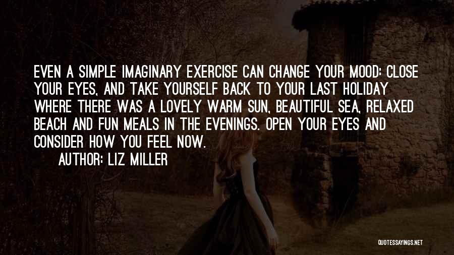 Liz Miller Quotes: Even A Simple Imaginary Exercise Can Change Your Mood: Close Your Eyes, And Take Yourself Back To Your Last Holiday