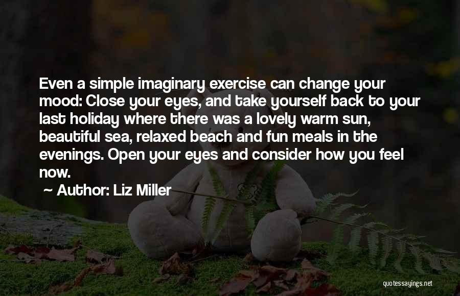 Liz Miller Quotes: Even A Simple Imaginary Exercise Can Change Your Mood: Close Your Eyes, And Take Yourself Back To Your Last Holiday