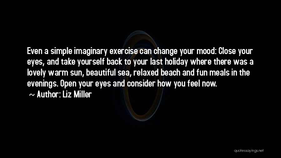 Liz Miller Quotes: Even A Simple Imaginary Exercise Can Change Your Mood: Close Your Eyes, And Take Yourself Back To Your Last Holiday