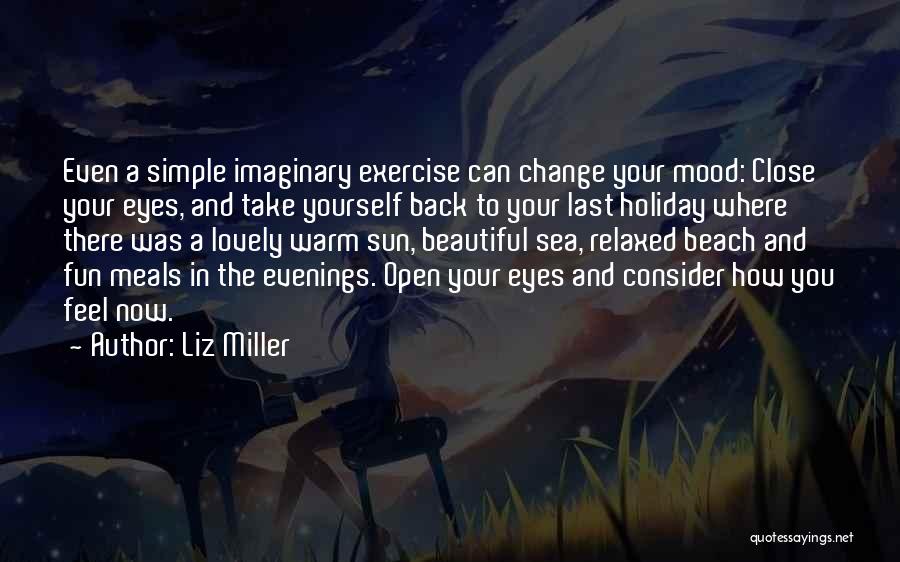 Liz Miller Quotes: Even A Simple Imaginary Exercise Can Change Your Mood: Close Your Eyes, And Take Yourself Back To Your Last Holiday