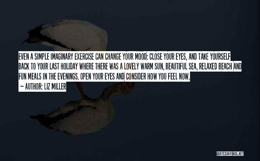 Liz Miller Quotes: Even A Simple Imaginary Exercise Can Change Your Mood: Close Your Eyes, And Take Yourself Back To Your Last Holiday