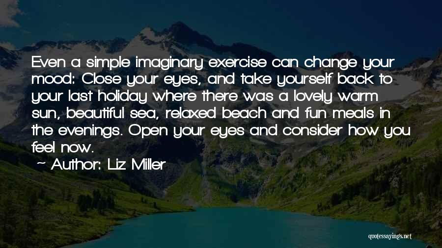Liz Miller Quotes: Even A Simple Imaginary Exercise Can Change Your Mood: Close Your Eyes, And Take Yourself Back To Your Last Holiday