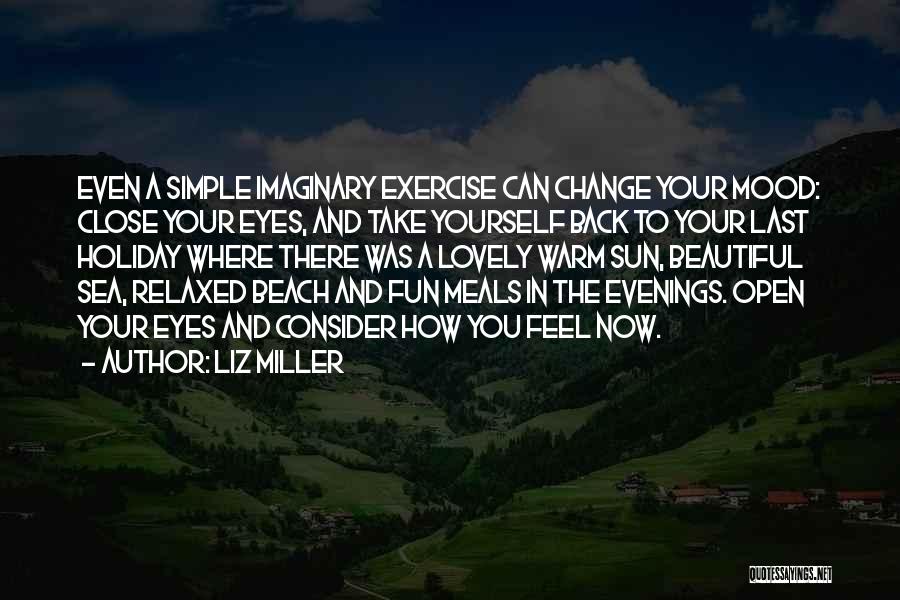 Liz Miller Quotes: Even A Simple Imaginary Exercise Can Change Your Mood: Close Your Eyes, And Take Yourself Back To Your Last Holiday