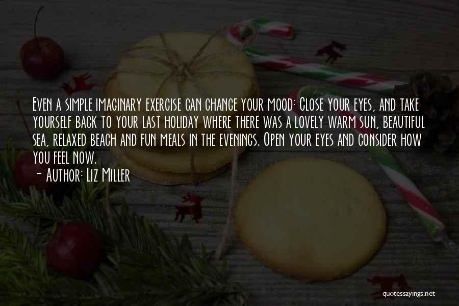 Liz Miller Quotes: Even A Simple Imaginary Exercise Can Change Your Mood: Close Your Eyes, And Take Yourself Back To Your Last Holiday