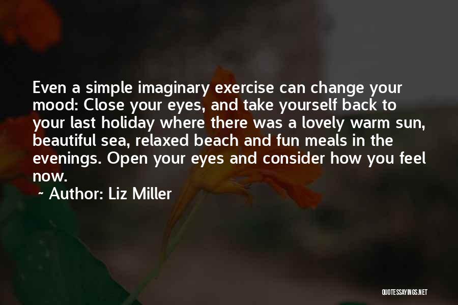 Liz Miller Quotes: Even A Simple Imaginary Exercise Can Change Your Mood: Close Your Eyes, And Take Yourself Back To Your Last Holiday