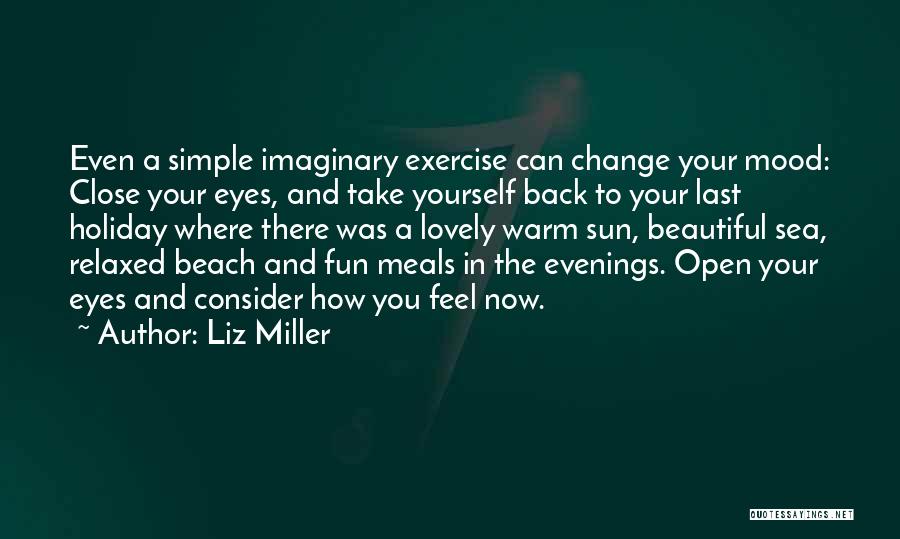 Liz Miller Quotes: Even A Simple Imaginary Exercise Can Change Your Mood: Close Your Eyes, And Take Yourself Back To Your Last Holiday