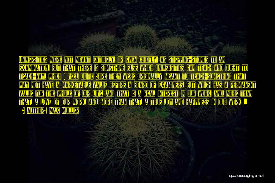 Max Muller Quotes: Universities Were Not Meant Entirely, Or Even Chiefly, As Stepping-stones To An Examination, But That There Is Something Else Which