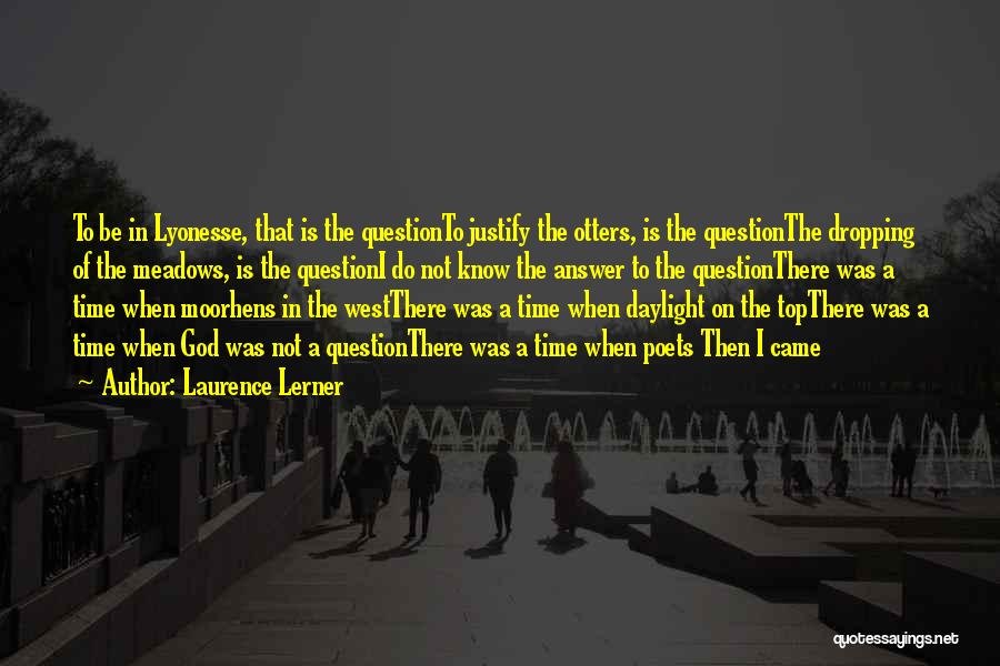 Laurence Lerner Quotes: To Be In Lyonesse, That Is The Questionto Justify The Otters, Is The Questionthe Dropping Of The Meadows, Is The