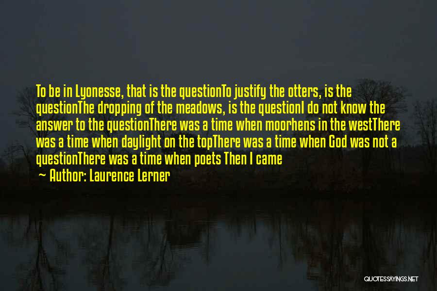 Laurence Lerner Quotes: To Be In Lyonesse, That Is The Questionto Justify The Otters, Is The Questionthe Dropping Of The Meadows, Is The