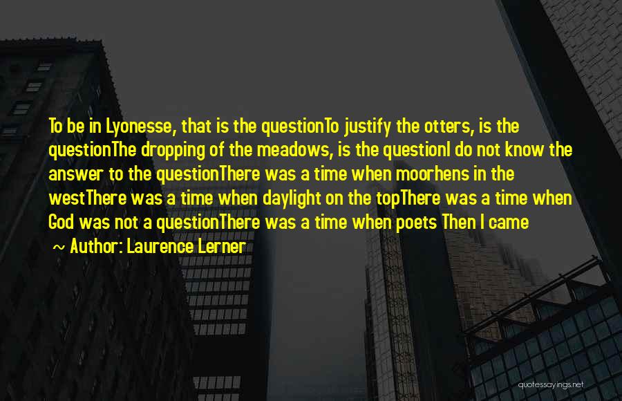 Laurence Lerner Quotes: To Be In Lyonesse, That Is The Questionto Justify The Otters, Is The Questionthe Dropping Of The Meadows, Is The