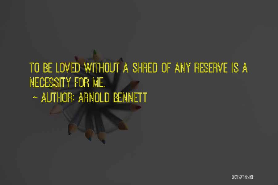 Arnold Bennett Quotes: To Be Loved Without A Shred Of Any Reserve Is A Necessity For Me.