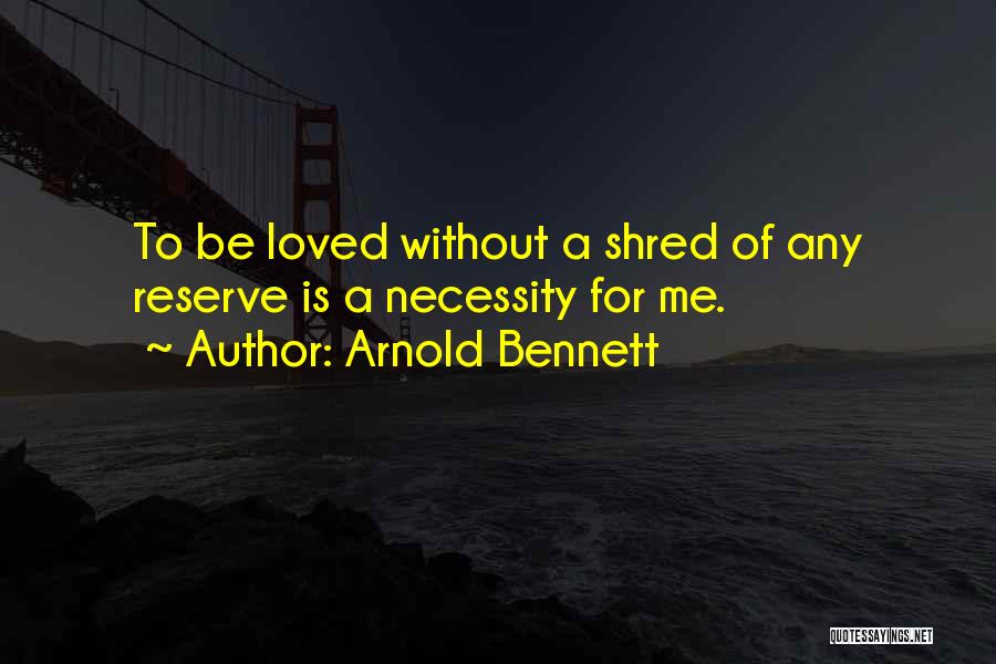 Arnold Bennett Quotes: To Be Loved Without A Shred Of Any Reserve Is A Necessity For Me.