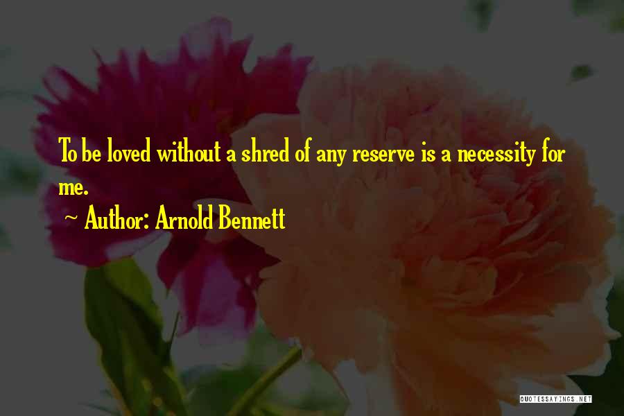Arnold Bennett Quotes: To Be Loved Without A Shred Of Any Reserve Is A Necessity For Me.