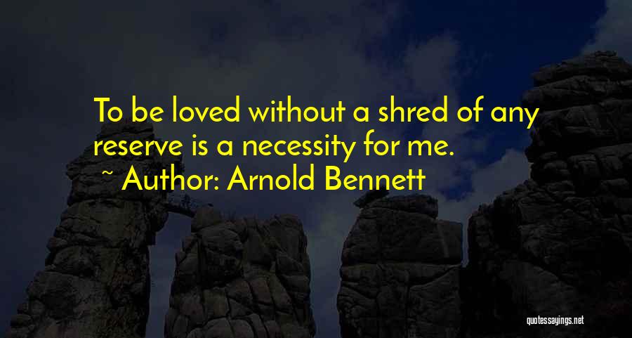 Arnold Bennett Quotes: To Be Loved Without A Shred Of Any Reserve Is A Necessity For Me.