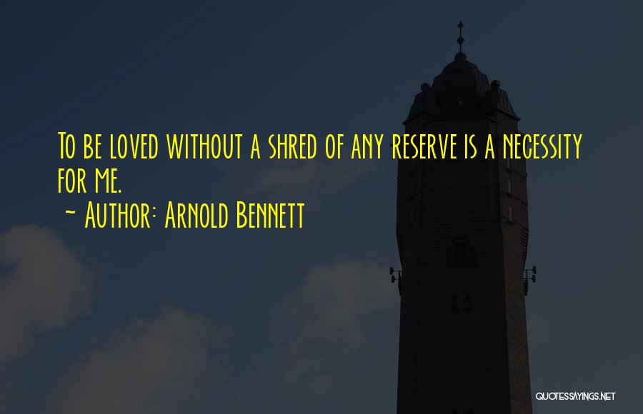 Arnold Bennett Quotes: To Be Loved Without A Shred Of Any Reserve Is A Necessity For Me.