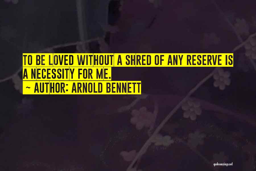 Arnold Bennett Quotes: To Be Loved Without A Shred Of Any Reserve Is A Necessity For Me.