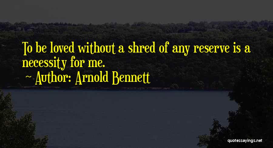 Arnold Bennett Quotes: To Be Loved Without A Shred Of Any Reserve Is A Necessity For Me.