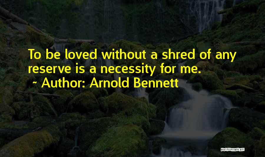 Arnold Bennett Quotes: To Be Loved Without A Shred Of Any Reserve Is A Necessity For Me.