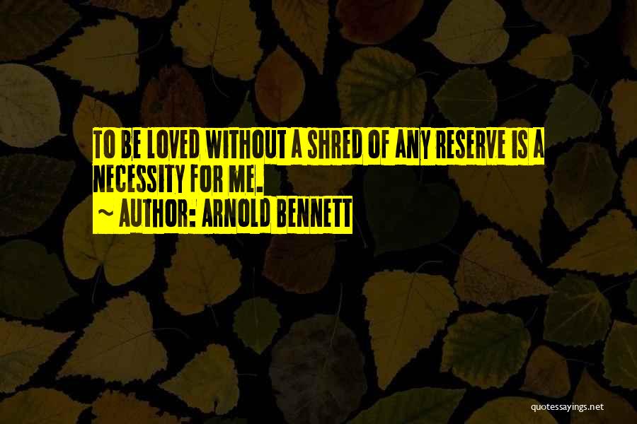 Arnold Bennett Quotes: To Be Loved Without A Shred Of Any Reserve Is A Necessity For Me.