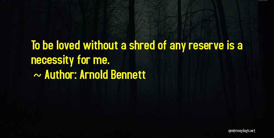 Arnold Bennett Quotes: To Be Loved Without A Shred Of Any Reserve Is A Necessity For Me.