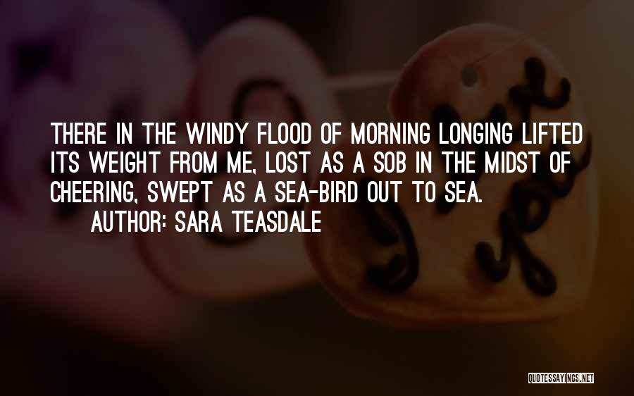 Sara Teasdale Quotes: There In The Windy Flood Of Morning Longing Lifted Its Weight From Me, Lost As A Sob In The Midst